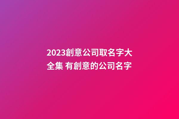2023創意公司取名字大全集 有創意的公司名字-第1張-公司起名-玄機派